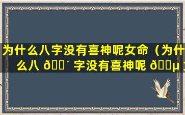 为什么八字没有喜神呢女命（为什么八 🐴 字没有喜神呢 🌵 女命好不好）